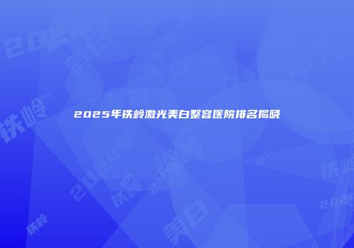 2025年铁岭激光美白整容医院排名揭晓