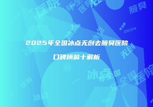2025年全国冰点无创去腋臭医院口碑榜前十解析