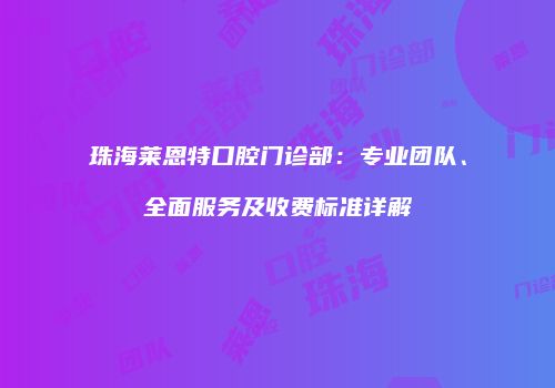 珠海莱恩特口腔门诊部：专业团队、全面服务及收费标准详解