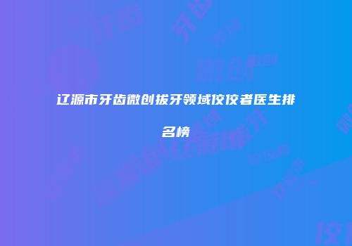 辽源市牙齿微创拔牙领域佼佼者医生排名榜