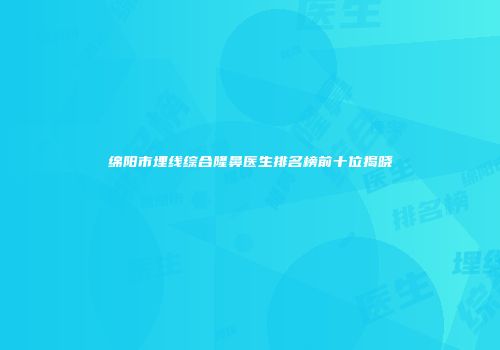绵阳市埋线综合隆鼻医生排名榜前十位揭晓