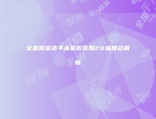 全国阴道造手术整形医院20强排名解析