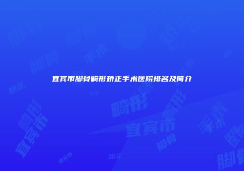 宜宾市脚骨畸形矫正手术医院排名及简介