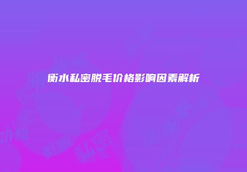 衡水私密脱毛价格影响因素解析