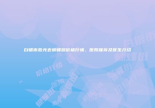 白银市激光去蝴蝶斑价格行情、医院推荐及医生介绍