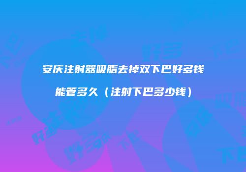 安庆注射器吸脂去掉双下巴好多钱能管多久（注射下巴多少钱）