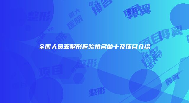 全国大鼻翼整形医院排名前十及项目介绍