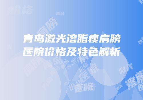 青岛激光溶脂瘦肩膀医院价格及特色解析
