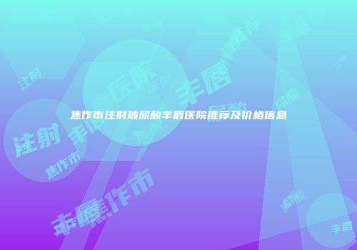 焦作市注射玻尿酸丰唇医院推荐及价格信息