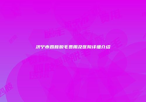 济宁市四肢脱毛费用及医院详细介绍