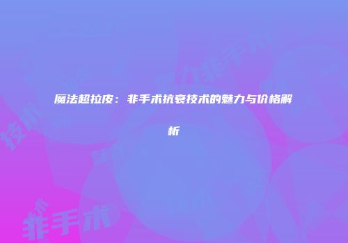 魔法超拉皮：非手术抗衰技术的魅力与价格解析