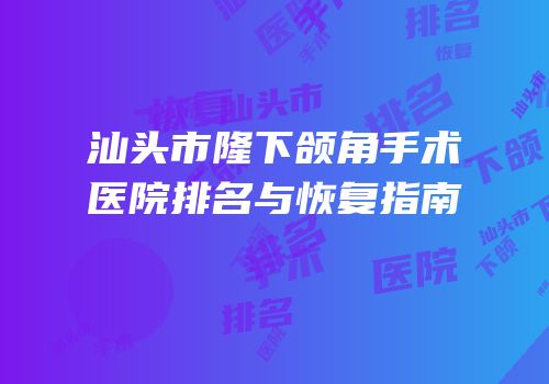 汕头市隆下颌角手术医院排名与恢复指南