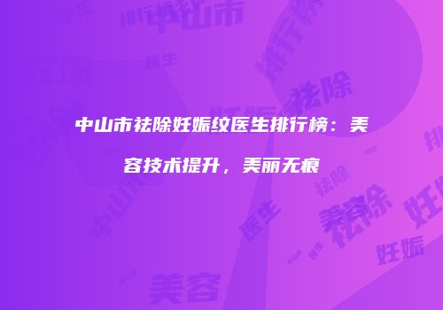 中山市祛除妊娠纹医生排行榜：美容技术提升，美丽无痕