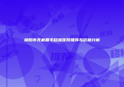 绵阳市无痕眉毛移植医院推荐与价格分析