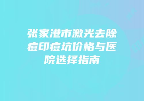张家港市激光去除痘印痘坑价格与医院选择指南