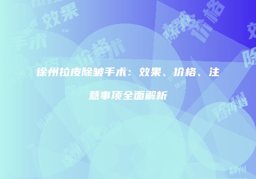 徐州拉皮除皱手术：效果、价格、注意事项全面解析