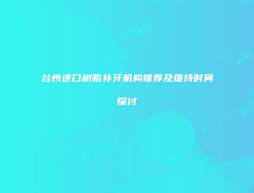 台州进口树脂补牙机构推荐及维持时间探讨