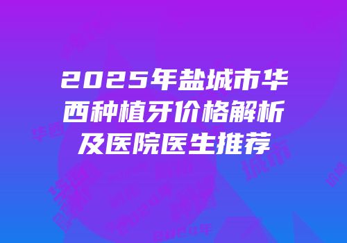 2025年盐城市华西种植牙价格解析及医院医生推荐