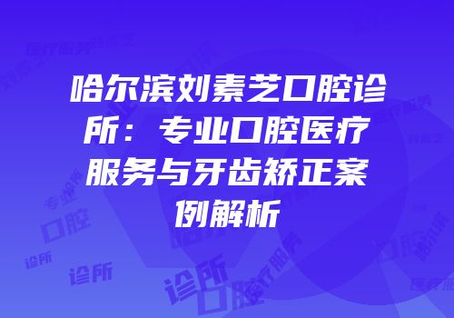 哈尔滨刘素芝口腔诊所：专业口腔医疗服务与牙齿矫正案例解析