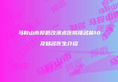 马鞍山市厚唇改薄术医院排名前10及知名医生介绍