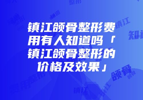 镇江颌骨整形费用有人知道吗「镇江颌骨整形的价格及效果」