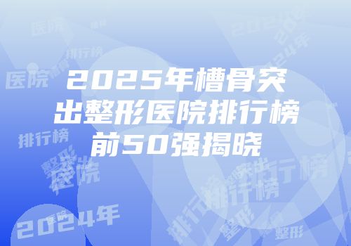 2025年槽骨突出整形医院排行榜前50强揭晓