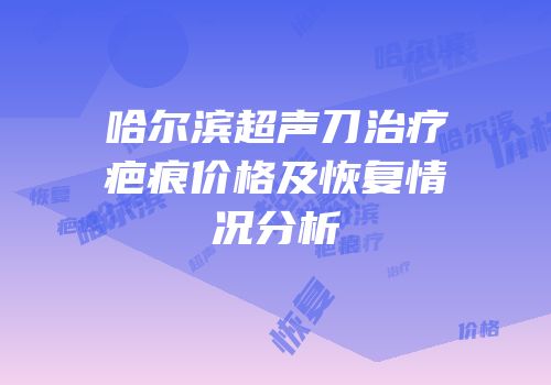 哈尔滨超声刀治疗疤痕价格及恢复情况分析
