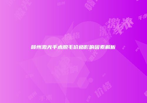 赣州激光手术脱毛价格影响因素解析