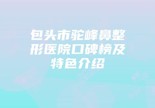 包头市驼峰鼻整形医院口碑榜及特色介绍