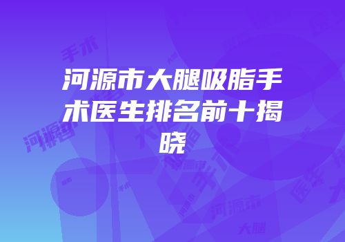河源市大腿吸脂手术医生排名前十揭晓