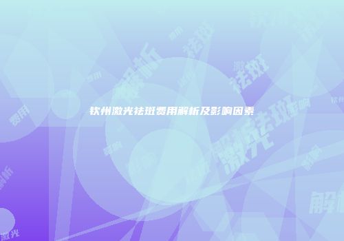 钦州激光祛斑费用解析及影响因素