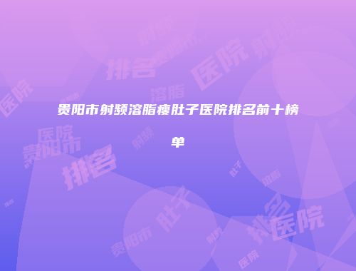 贵阳市射频溶脂瘦肚子医院排名前十榜单