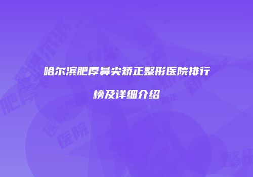 哈尔滨肥厚鼻尖矫正整形医院排行榜及详细介绍