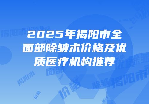 2025年揭阳市全面部除皱术价格及优质医疗机构推荐