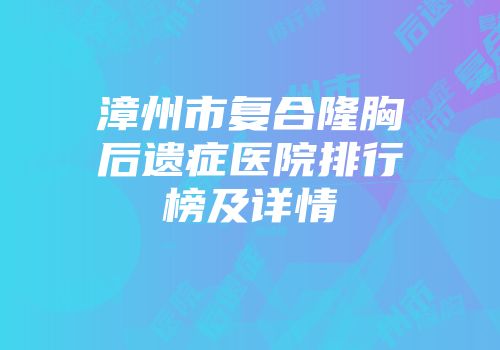 漳州市复合隆胸后遗症医院排行榜及详情