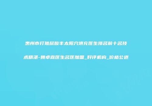 惠州市打玻尿酸丰太阳穴填充医生排名前十名技术精湛-姚卓霖医生名医加盟_好评机构_价格公道