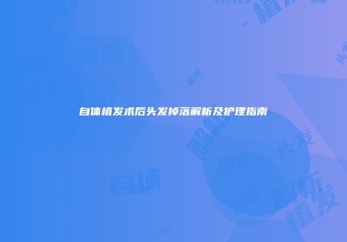 自体植发术后头发掉落解析及护理指南