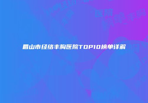 眉山市经络丰胸医院TOP10榜单详解