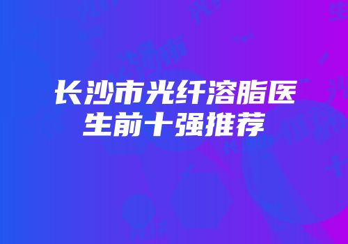 长沙市光纤溶脂医生前十强推荐
