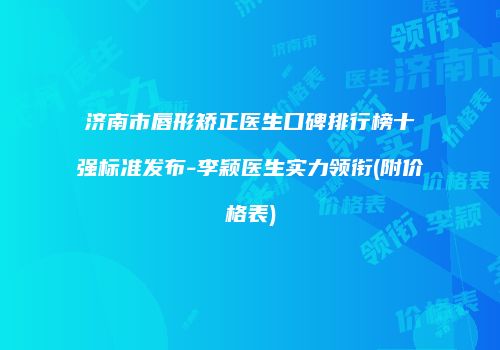 济南市唇形矫正医生口碑排行榜十强标准发布-李颖医生实力领衔(附价格表)