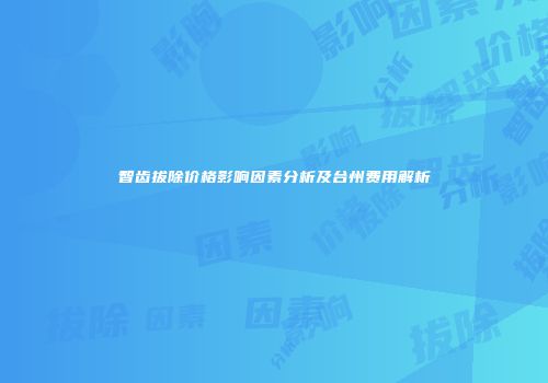 智齿拔除价格影响因素分析及台州费用解析
