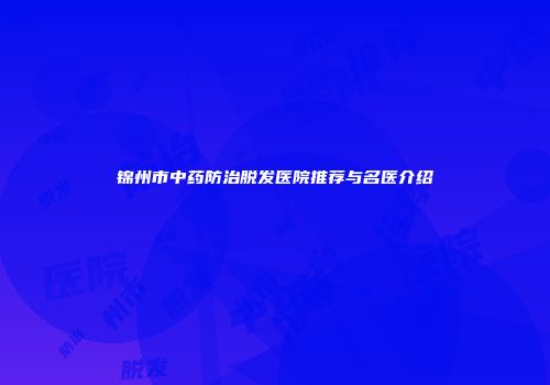 锦州市中药防治脱发医院推荐与名医介绍