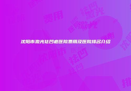 沈阳市激光祛凹疤医院费用及医院排名介绍