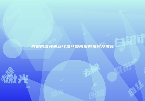 白银市激光去除红血丝整形医院排名及推荐