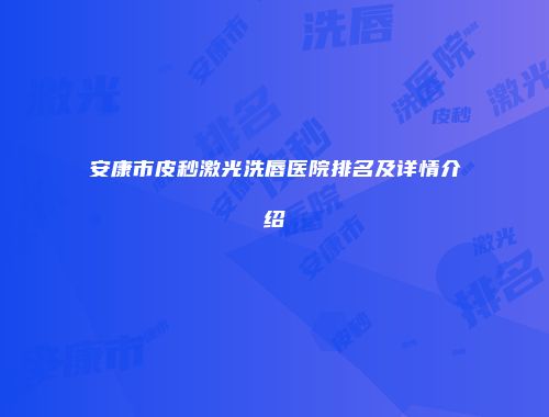 安康市皮秒激光洗唇医院排名及详情介绍