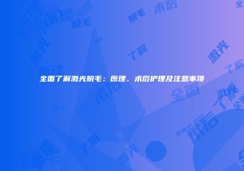 全面了解激光脱毛：原理、术后护理及注意事项