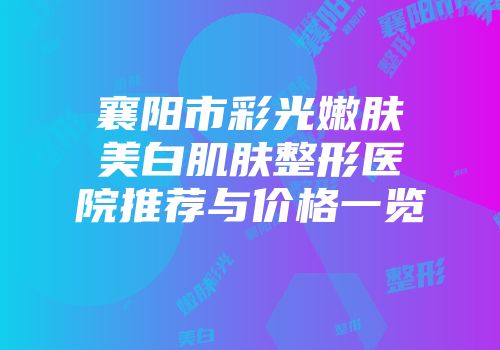 襄阳市彩光嫩肤美白肌肤整形医院推荐与价格一览