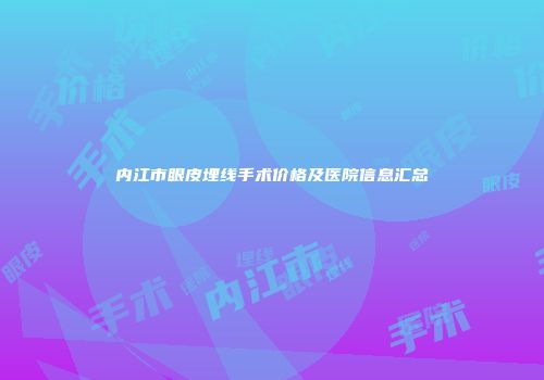 内江市眼皮埋线手术价格及医院信息汇总
