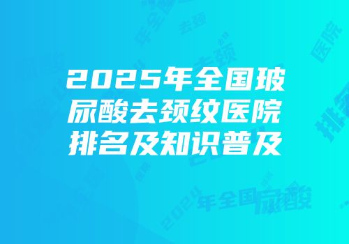 2025年全国玻尿酸去颈纹医院排名及知识普及
