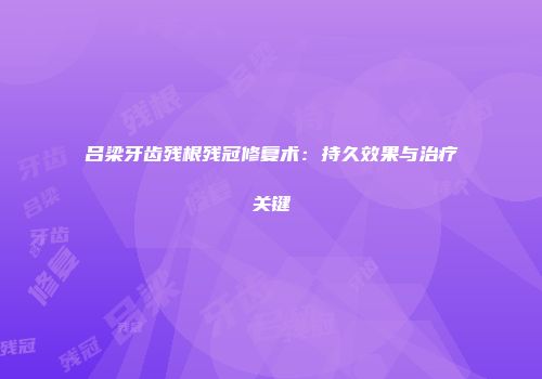 吕梁牙齿残根残冠修复术：持久效果与治疗关键